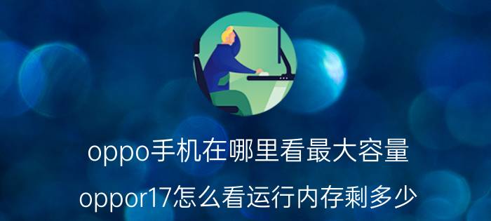 oppo手机在哪里看最大容量 oppor17怎么看运行内存剩多少？